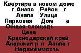 Квартира в новом доме г Анапа › Район ­ г Анапа › Улица ­ Парковая  › Дом ­ 64-а › Общая площадь ­ 36-2 › Цена ­ 2 200 - Краснодарский край, Анапский р-н, Анапа г. Недвижимость » Квартиры продажа   